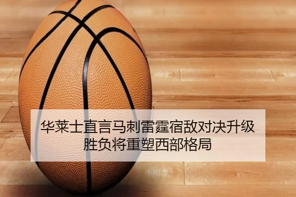 华莱士直言马刺雷霆宿敌对决升级 胜负将重塑西部格局