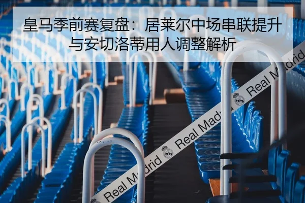 皇马季前赛复盘：居莱尔中场串联提升与安切洛蒂用人调整解析